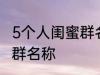 5个人闺蜜群名称搞笑 沙雕5个人闺蜜群名称