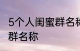 5个人闺蜜群名称搞笑 沙雕5个人闺蜜群名称