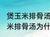 煲玉米排骨汤怎么汤成白色的了 煲玉米排骨汤为什么汤成了白色的了