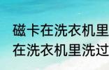 磁卡在洗衣机里洗过了还能用吗 磁卡在洗衣机里洗过了还能不能用