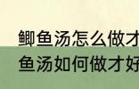 鲫鱼汤怎么做才好吃汤才比较好喝 鲫鱼汤如何做才好吃汤才比较好喝