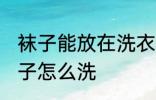 袜子能放在洗衣机洗吗 不同材质的袜子怎么洗