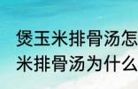 煲玉米排骨汤怎么汤成白色的了 煲玉米排骨汤为什么汤成了白色的了