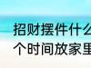 招财摆件什么时候放家里 招财摆件哪个时间放家里