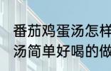 番茄鸡蛋汤怎样做才好喝啊 番茄鸡蛋汤简单好喝的做法