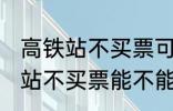 高铁站不买票可以进候车厅等吗 高铁站不买票能不能进候车厅