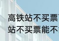 高铁站不买票可以进候车厅等吗 高铁站不买票能不能进候车厅